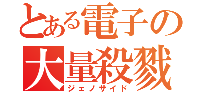 とある電子の大量殺戮（ジェノサイド）