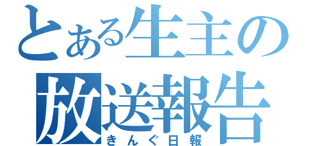 とある生主の放送報告電子記録（きんぐ日報）