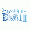 とある少年共の機動戦士Ⅱ（ガンダムＷ）