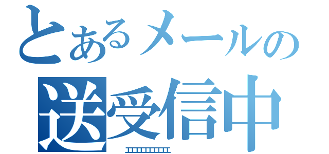 とあるメールの送受信中（　　　エエエエエエエエエエ　　　　　　　　　）