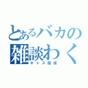 とあるバカの雑談わく（キャス配信）