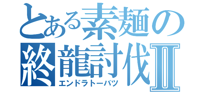 とある素麺の終龍討伐Ⅱ（エンドラトーバツ）