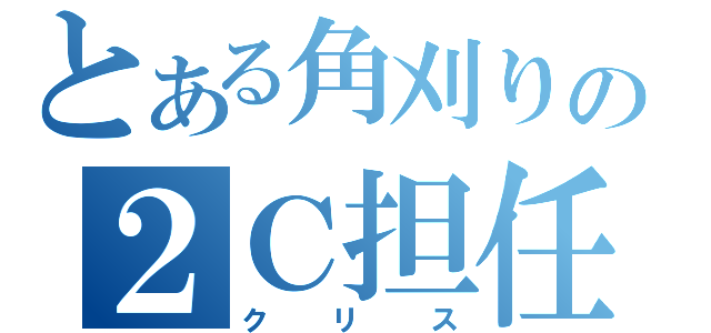 とある角刈りの２Ｃ担任（クリス）