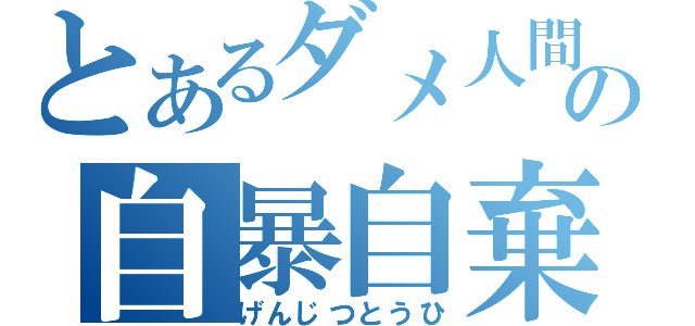 とあるダメ人間の自暴自棄（げんじつとうひ）