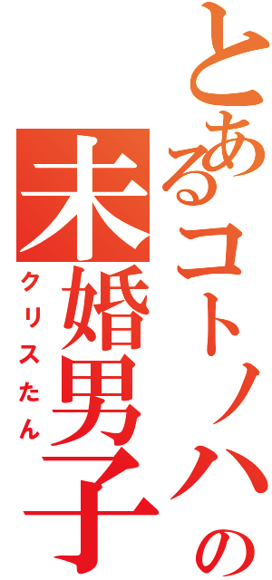 とあるコトノハの未婚男子（クリスたん）