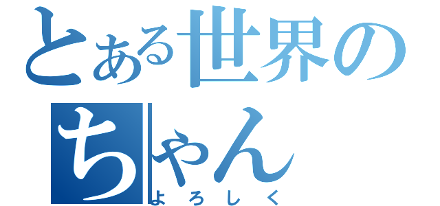 とある世界のちゃん（よろしく）