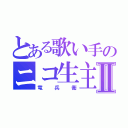 とある歌い手のニコ生主Ⅱ（竜兵衛）