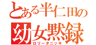 とある半仁田の幼女黙録（ロリータニッキ）