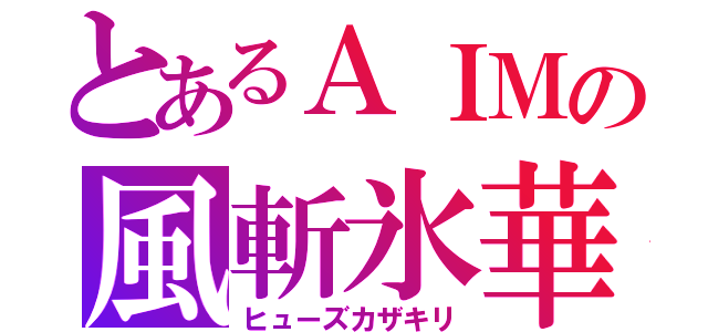 とあるＡＩＭの風斬氷華（ヒューズカザキリ）