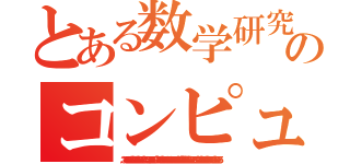 とある数学研究者のコンピュータ計算（３．１４１５９２６５３５８９７９３２３８４６２６４％８３４７９５０２〒４１９７１６９３＾３７５１０５８２０９７４９○５９２３０７１６４０６２８６２０８＾８６２８０３４８２５３４２☆７０６７９８２１４８０３６５１３２８２３０＜４７０９３８○６０９＋０５）