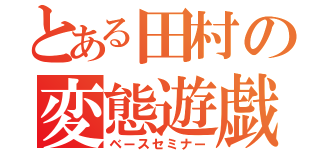 とある田村の変態遊戯（ベースセミナー）