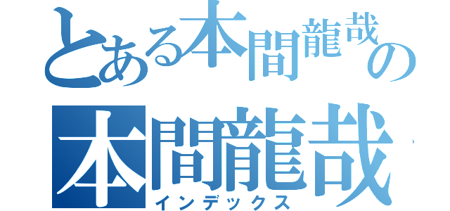 とある本間龍哉の本間龍哉（インデックス）