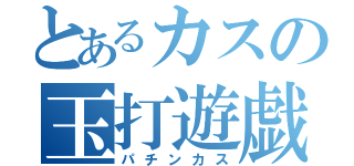 とあるカスの玉打遊戯（パチンカス）