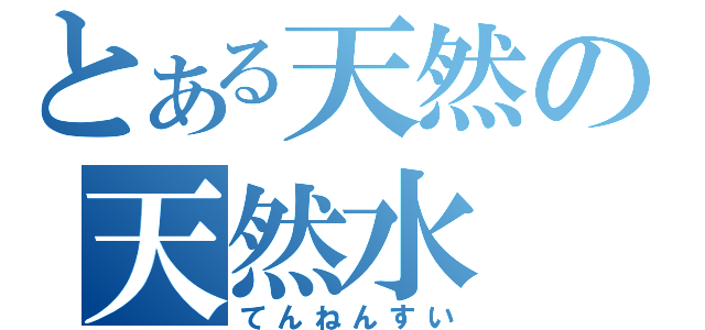 とある天然の天然水（てんねんすい）