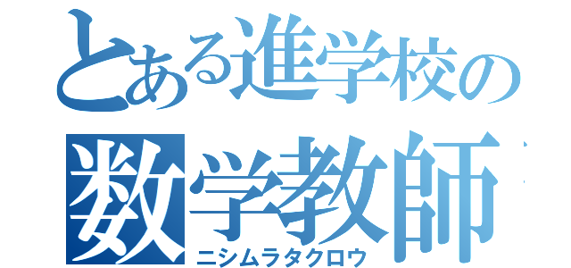 とある進学校の数学教師（ニシムラタクロウ）