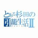 とある杉田の引籠生活Ⅱ（クソニート）