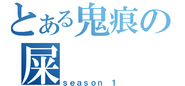 とある鬼痕の屎    記（ｓｅａｓｏｎ １）