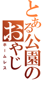 とある公園のおやじ（ホームレス）