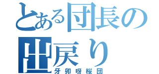 とある団長の出戻り（牙卯呀桜団）