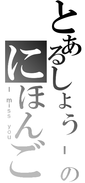 とあるしょう‐じきのにほんご（Ｉ ｍｉｓｓ ｙｏｕ）