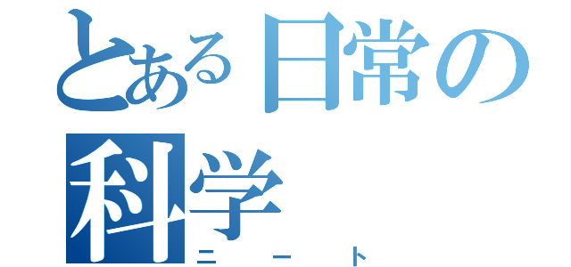 とある日常の科学（ニート）