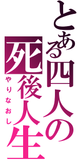 とある四人の死後人生（やりなおし）