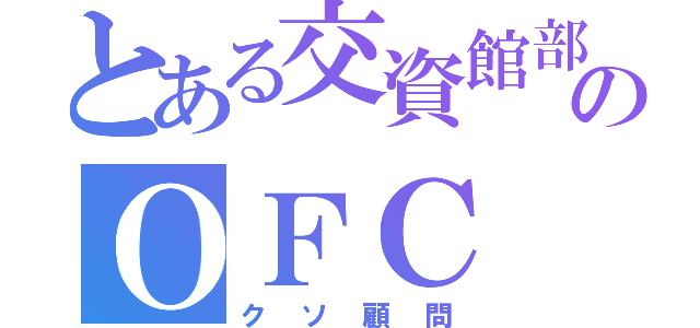 とある交資館部のＯＦＣ（クソ顧問）