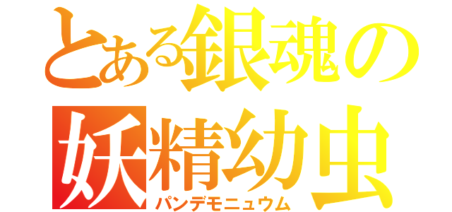 とある銀魂の妖精幼虫（パンデモニュウム）