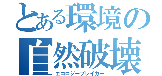 とある環境の自然破壊（エコロジーブレイカー）