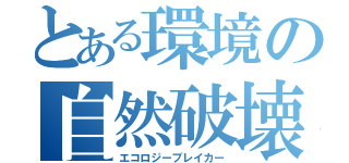 とある環境の自然破壊（エコロジーブレイカー）