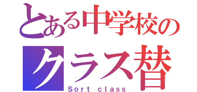 とある中学校のクラス替え（Ｓｏｒｔ ｃｌａｓｓ）