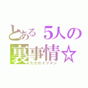 とある５人の裏事情☆（ただのイツメン）