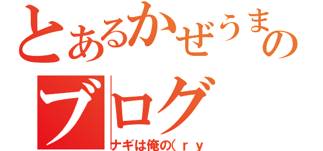 とあるかぜうまのブログ（ナギは俺の（ｒｙ）