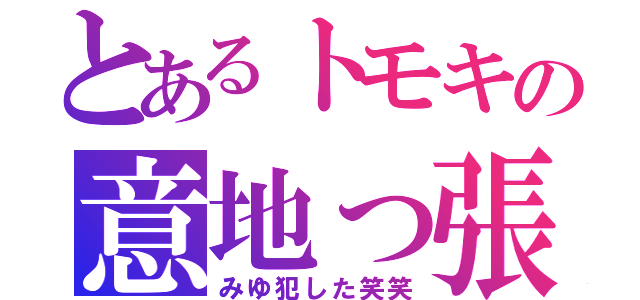 とあるトモキの意地っ張り（みゆ犯した笑笑）