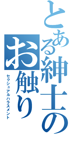 とある紳士のお触り（セクシュアルハラスメント）