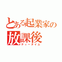 とある起業家の放課後（ティータイム）