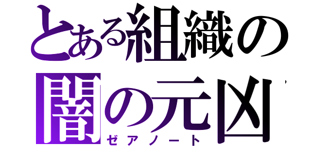 とある組織の闇の元凶（ゼアノート）