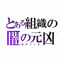 とある組織の闇の元凶（ゼアノート）