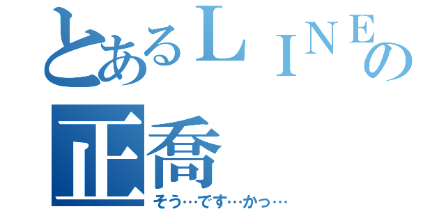 とあるＬＩＮＥの正喬（そう…です…かっ…）