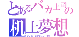 とあるバカ上司の机上夢想（オ☆ニー大好きっ♪（笑））