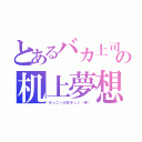 とあるバカ上司の机上夢想（オ☆ニー大好きっ♪（笑））