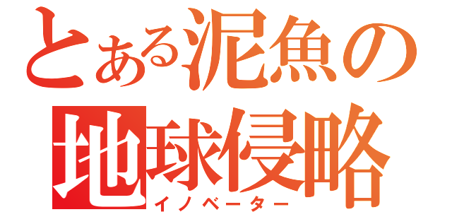 とある泥魚の地球侵略（イノベーター）