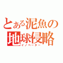 とある泥魚の地球侵略（イノベーター）