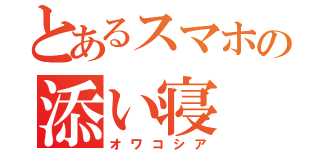 とあるスマホの添い寝（オワコシア）