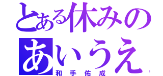 とある休みのあいうえお（和手佑成）