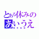 とある休みのあいうえお（和手佑成）