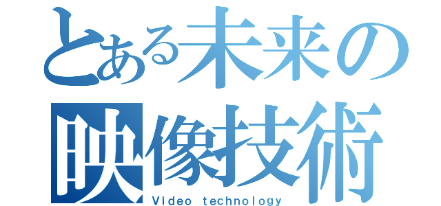 とある未来の映像技術（Ｖｉｄｅｏ ｔｅｃｈｎｏｌｏｇｙ）