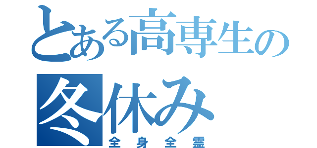 とある高専生の冬休み（全身全霊）