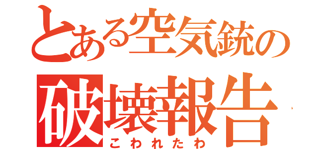 とある空気銃の破壊報告（こわれたわ）