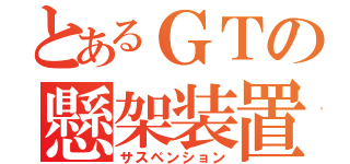 とあるＧＴの懸架装置（サスペンション）